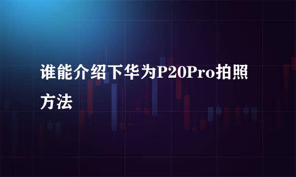 谁能介绍下华为P20Pro拍照方法