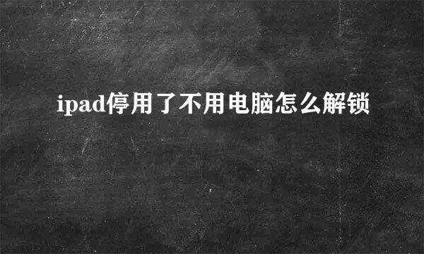 ipad停用了不用电脑怎么解锁