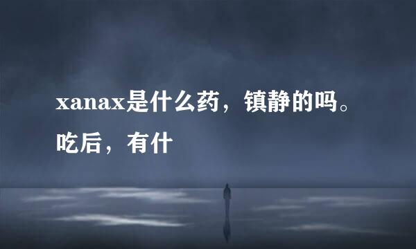 xanax是什么药，镇静的吗。吃后，有什