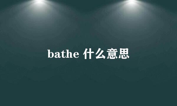 bathe 什么意思