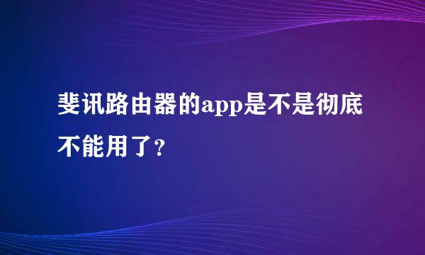 斐讯路由器的app是不是彻底不能用了？