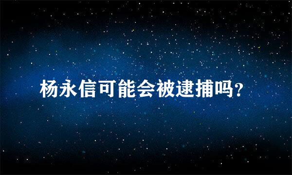 杨永信可能会被逮捕吗？