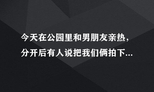 今天在公园里和男朋友亲热，分开后有人说把我们俩拍下来了，但是。。。。