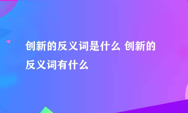 创新的反义词是什么 创新的反义词有什么