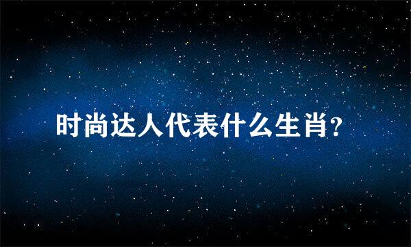 时尚达人代表什么生肖？