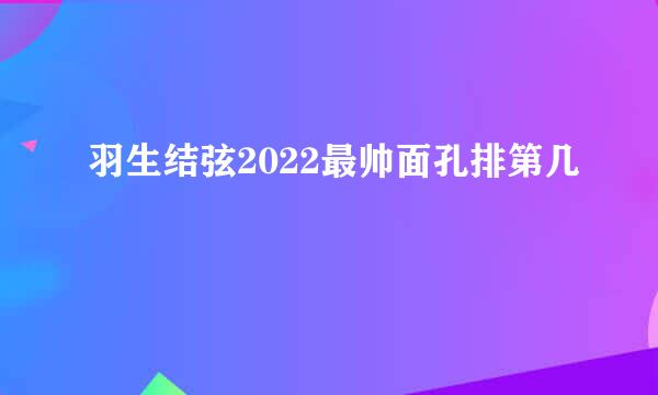 羽生结弦2022最帅面孔排第几