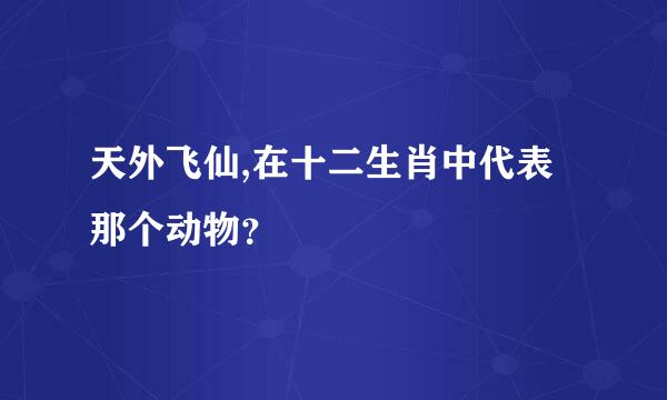 天外飞仙,在十二生肖中代表那个动物？