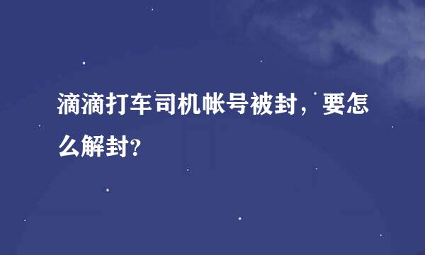 滴滴打车司机帐号被封，要怎么解封？