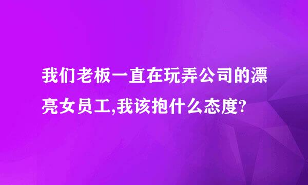 我们老板一直在玩弄公司的漂亮女员工,我该抱什么态度?