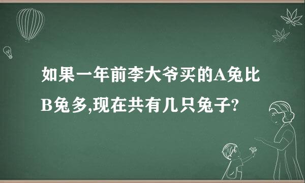 如果一年前李大爷买的A兔比B兔多,现在共有几只兔子?