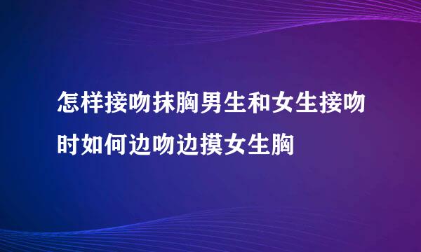 怎样接吻抹胸男生和女生接吻时如何边吻边摸女生胸