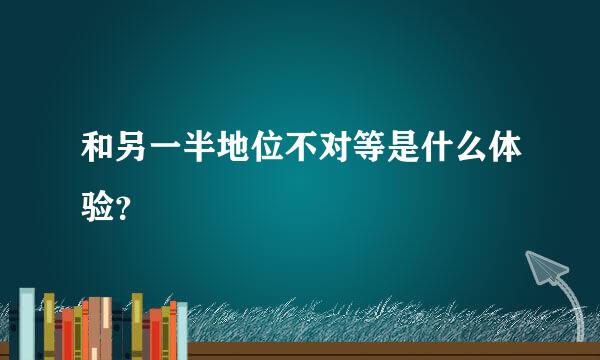 和另一半地位不对等是什么体验？