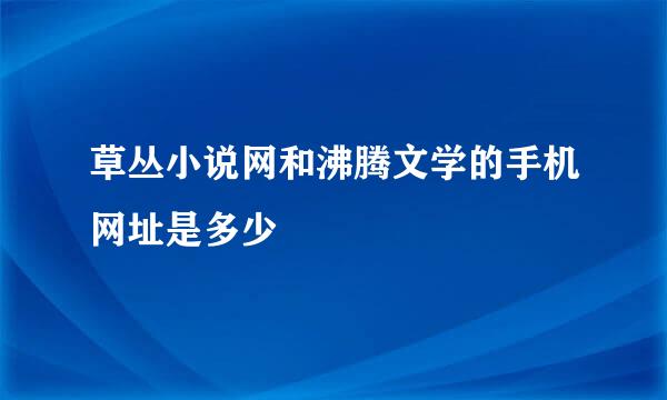 草丛小说网和沸腾文学的手机网址是多少