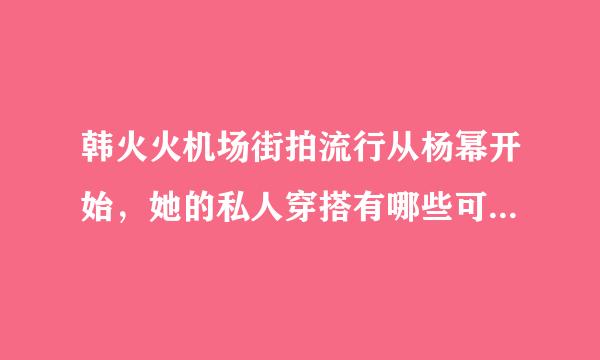 韩火火机场街拍流行从杨幂开始，她的私人穿搭有哪些可以借鉴的地方