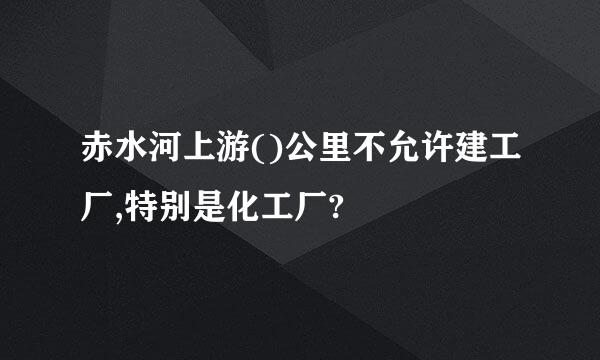 赤水河上游()公里不允许建工厂,特别是化工厂?