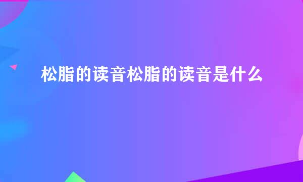 松脂的读音松脂的读音是什么