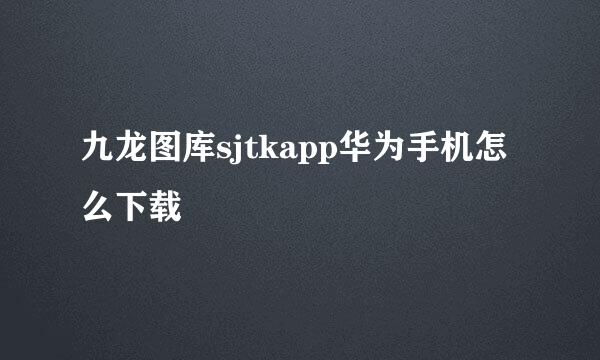 九龙图库sjtkapp华为手机怎么下载