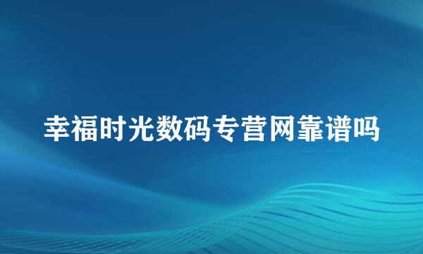 幸福时光数码专营网靠谱吗