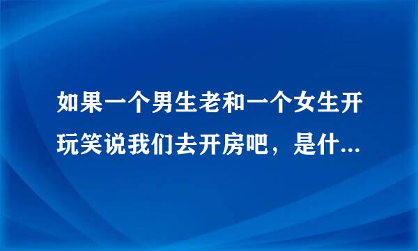 如果一个男生老和一个女生开玩笑说我们去开房吧，是什么意思呢~？