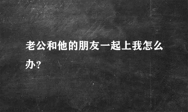 老公和他的朋友一起上我怎么办？