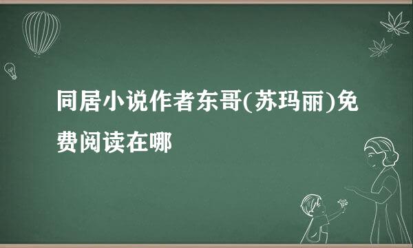 同居小说作者东哥(苏玛丽)免费阅读在哪