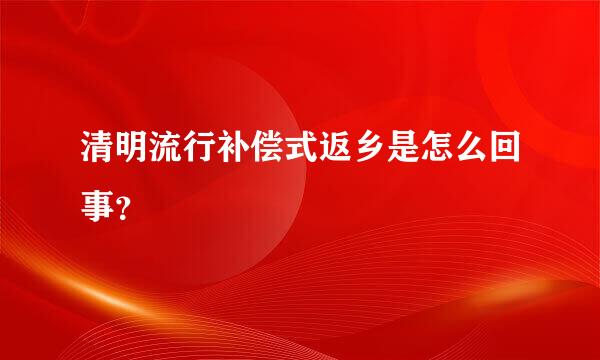 清明流行补偿式返乡是怎么回事？