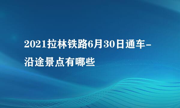 2021拉林铁路6月30日通车-沿途景点有哪些