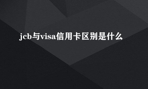 jcb与visa信用卡区别是什么