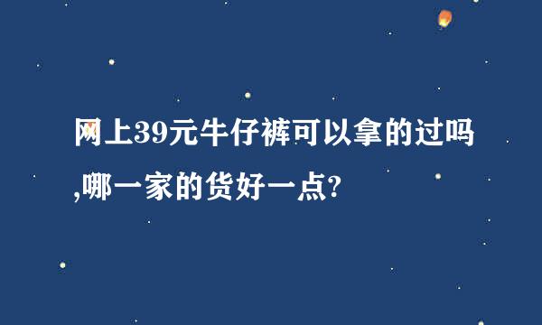 网上39元牛仔裤可以拿的过吗,哪一家的货好一点?