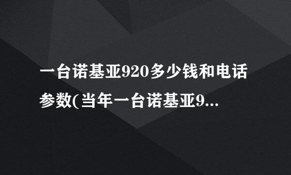 一台诺基亚920多少钱和电话参数(当年一台诺基亚920多少钱和简单评测)