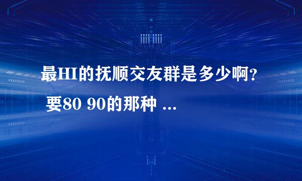 最HI的抚顺交友群是多少啊？ 要80 90的那种 年龄18 到28左右的 我想交朋友