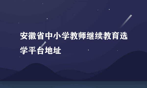 安徽省中小学教师继续教育选学平台地址