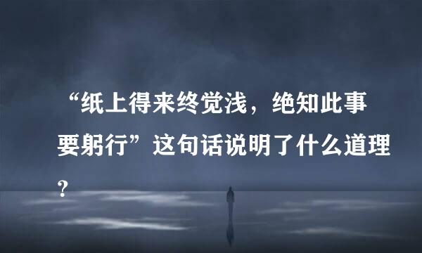 “纸上得来终觉浅，绝知此事要躬行”这句话说明了什么道理？