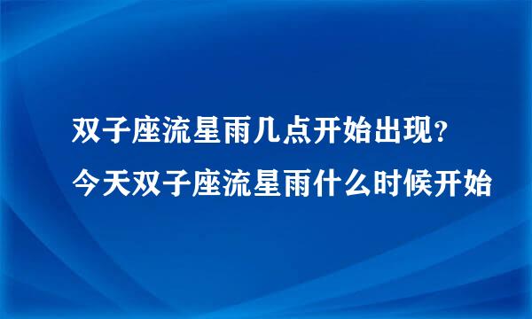 双子座流星雨几点开始出现？今天双子座流星雨什么时候开始