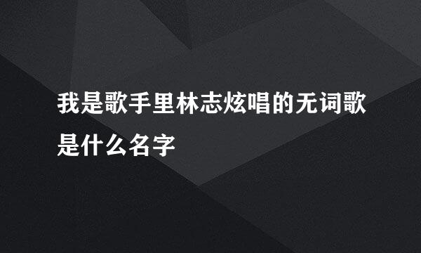 我是歌手里林志炫唱的无词歌是什么名字