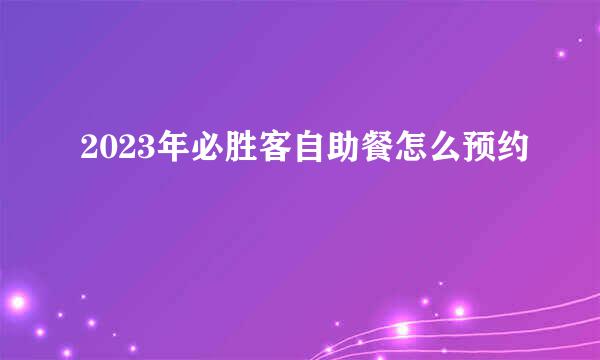 2023年必胜客自助餐怎么预约