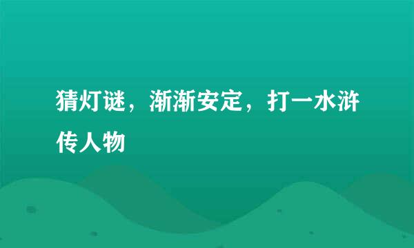 猜灯谜，渐渐安定，打一水浒传人物