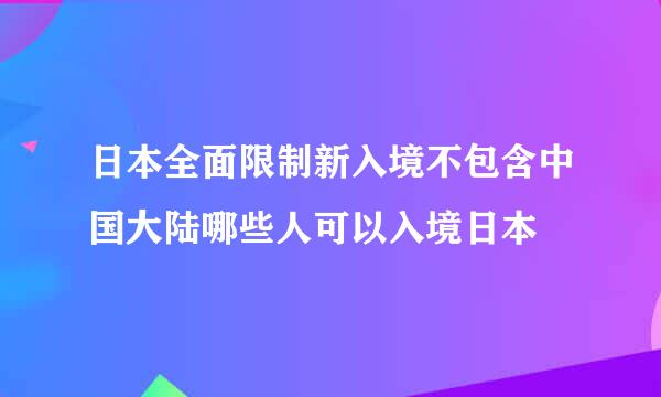 日本全面限制新入境不包含中国大陆哪些人可以入境日本