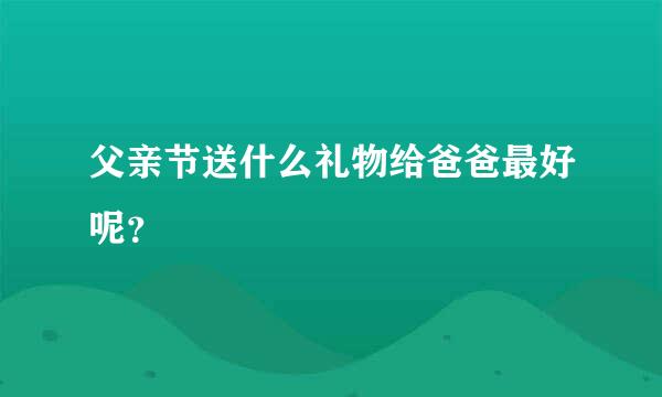 父亲节送什么礼物给爸爸最好呢？