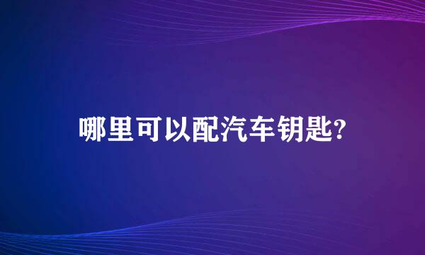 哪里可以配汽车钥匙?