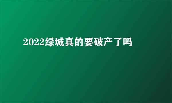 2022绿城真的要破产了吗