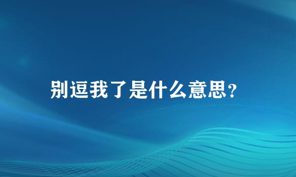 别逗我了是什么意思？