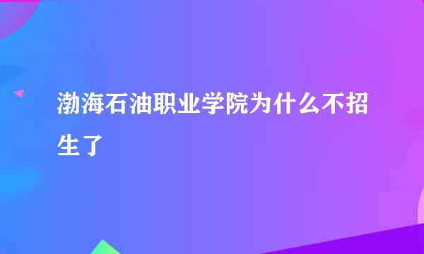 渤海石油职业学院为什么不招生了