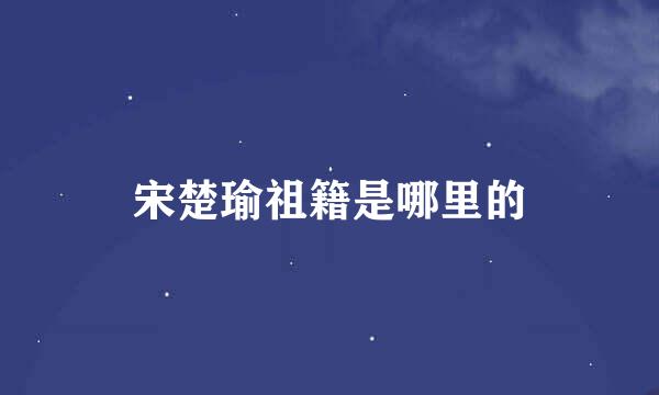 宋楚瑜祖籍是哪里的