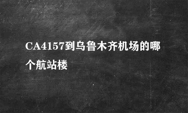 CA4157到乌鲁木齐机场的哪个航站楼