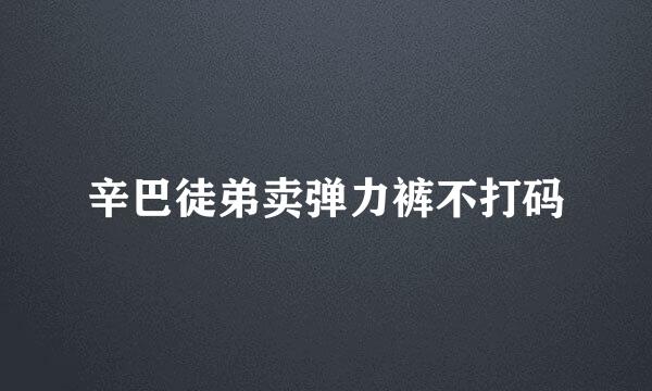 辛巴徒弟卖弹力裤不打码