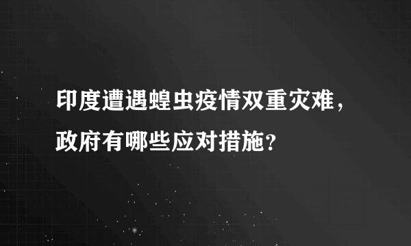 印度遭遇蝗虫疫情双重灾难，政府有哪些应对措施？