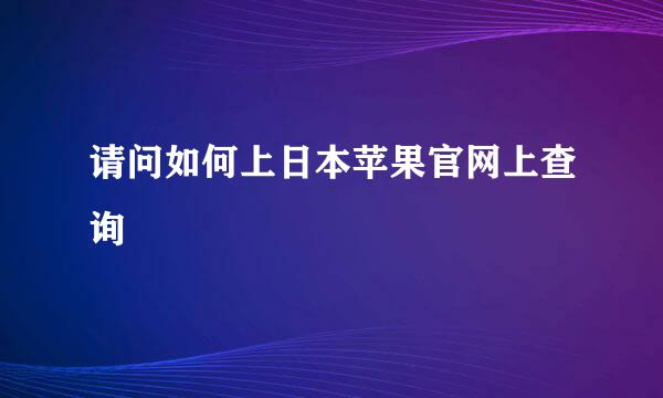 请问如何上日本苹果官网上查询