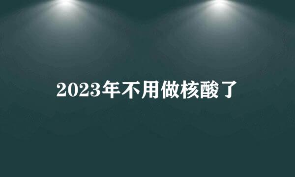 2023年不用做核酸了