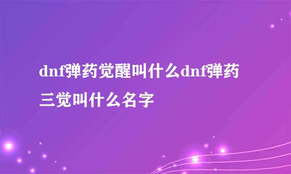 dnf弹药觉醒叫什么dnf弹药三觉叫什么名字